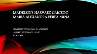 MADELEINE NARVAEZ CAICEDO
MARIA ALEXANDRA PEREA MINA
PROGRAMA TECNOLOGIA EN LOGISTICA
HORARIO JUEVES 08:00 – 09:30
SEDE LOPEZ
 