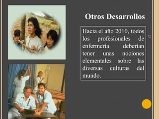 Otros Desarrollos
27

Hacia el año 2010, todos
los profesionales de
enfermería
deberían
tener unas nociones
elementales sobre las
diversas culturas del
mundo.

 