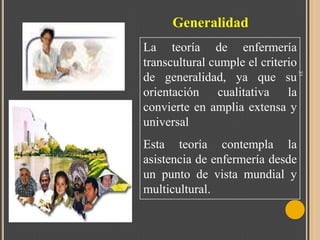 Generalidad

Esta teoría contempla la
asistencia de enfermería desde
un punto de vista mundial y
multicultural.

31

La teoría de enfermería
transcultural cumple el criterio
de generalidad, ya que su
orientación cualitativa la
convierte en amplia extensa y
universal

 
