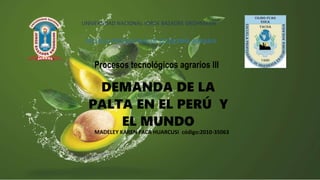 Procesos tecnológicos agrarios lll
DEMANDA DE LA
PALTA EN EL PERÚ Y
EL MUNDO
UNIVERSIDAD NACIONAL JORGE BASADRE GROHMANN
ESCUELA PROFESIONAL DE ECONOMÍA AGRARIA
MADELEY KAREN PACA HUARCUSI código:2010-35063
 