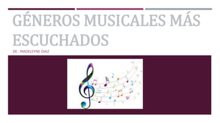 GÉNEROS MUSICALES MÁS
ESCUCHADOS
DE : MADELEYNE DIAZ
 