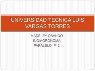 MADELEY OBANDO
ING:AGRONOMA
PARALELO: P12
UNIVERSIDAD TECNICA LUIS
VARGAS TORRES
 