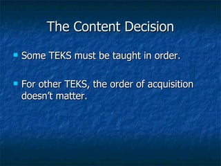 The Content Decision Some TEKS must be taught in order. For other TEKS, the order of acquisition doesn’t matter. 