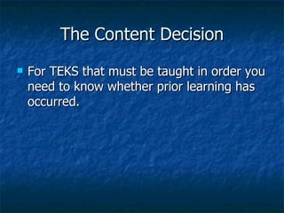 The Content Decision For TEKS that must be taught in order you need to know whether prior learning has occurred. 
