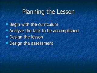 Planning the Lesson Begin with the curriculum Analyze the task to be accomplished Design the lesson  Design the assessment 