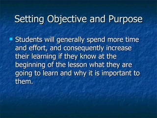 Setting Objective and Purpose Students will generally spend more time and effort, and consequently increase their learning if they know at the beginning of the lesson what they are going to learn and why it is important to them. 