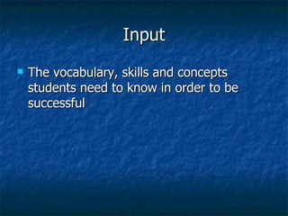 Input The vocabulary, skills and concepts students need to know in order to be successful 