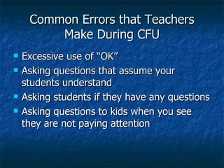 Common Errors that Teachers Make During CFU Excessive use of “OK” Asking questions that assume your students understand Asking students if they have any questions Asking questions to kids when you see they are not paying attention 