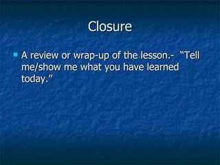 Closure A review or wrap-up of the lesson.-  “Tell me/show me what you have learned today.” 