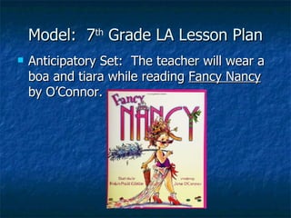 Model:  7 th  Grade LA Lesson Plan Anticipatory Set:  The teacher will wear a boa and tiara while reading  Fancy Nancy  by O’Connor. 