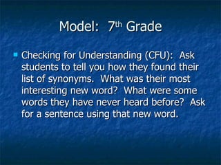Model:  7 th  Grade Checking for Understanding (CFU):  Ask students to tell you how they found their list of synonyms.  What was their most interesting new word?  What were some words they have never heard before?  Ask for a sentence using that new word. 