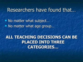 Researchers have found that… No matter what subject… No matter what age group… ALL TEACHING DECISIONS CAN BE PLACED INTO THREE CATEGORIES… 