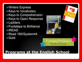  Writers Express
 Keys to Vocabulary
 Keys to Comprehension
 Keys to Open Response
 Ladders
 Footsteps to Brilliance
 IREAD
 Read 180/System44
 Gold

Programs at the English School

 