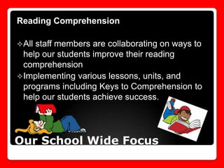 Reading Comprehension
 All

staff members are collaborating on ways to
help our students improve their reading
comprehension
 Implementing various lessons, units, and
programs including Keys to Comprehension to
help our students achieve success.

Our School Wide Focus

 