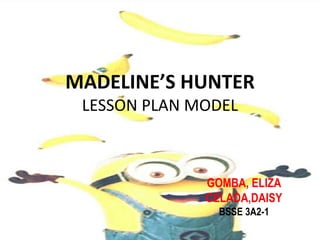 MADELINE’S HUNTER
LESSON PLAN MODEL
GOMBA, ELIZA
CELADA,DAISY
BSSE 3A2-1
 