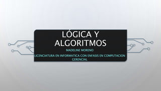 LÓGICA Y
ALGORITMOS
MADELINE MORENO
LICENCIATURA EN INFORMATICA CON ENFASIS EN COMPUTACION
GERENCIAL
 