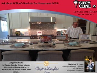 Madeline S. Hoge
Executive Sales Vice President
(513) 659-0095
mhoge@sibcycline.com
Congratulations !
to Clayton Douglas Homes, winning
12 awards at Homearama 2014.
Ask how we can build a custom home
for you…
Ask about Willow’s Bend site for Homearama 2015!
 