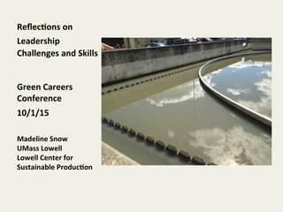 Reﬂec%ons	
  on	
  
Leadership	
  
Challenges	
  and	
  Skills	
  
	
  
	
  
Green	
  Careers	
  
Conference	
  
10/1/15	
  
	
  
Madeline	
  Snow	
  
UMass	
  Lowell	
  
Lowell	
  Center	
  for	
  
Sustainable	
  Produc%on	
  
 