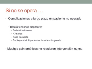Si no se opera …
• Complicaciones a largo plazo en paciente no operado
• Rotura tendones extensores
• Deformidad severa
• >70 años
• Poco frecuente
• Ducloyer et al. 6 pacientes  serie más grande
• Muchos asintomáticos no requieren intervención nunca
 