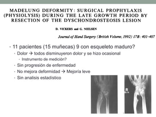 • 11 pacientes (15 muñecas) 9 con esqueleto maduro?
• Dolor  todos disminuyeron dolor y se hizo ocasional
• Instrumento de medición?
• Sin progresión de enfermedad
• No mejora deformidad  Mejoría leve
• Sin analisis estadístico
 