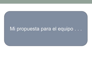 Mi propuesta para el equipo . . .
 