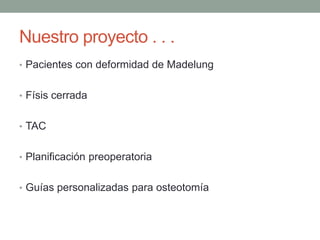 Nuestro proyecto . . .
• Pacientes con deformidad de Madelung
• Físis cerrada
• TAC
• Planificación preoperatoria
• Guías personalizadas para osteotomía
 