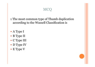 MCQ

1 The most common type of Thumb duplication
  according to the Wassell Classification is

 A Type I
 B Type II
 C Type III
 D Type IV
 E Type V
 