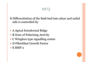 MCQ

8 Differentiation of the limb bud into ulnar and radial
  side is controlled by

 A Apical Ectodermal Ridge
 B Zone of Polarising Activity
 C Wingless type signalling centre
 D Fibroblast Growth Factor
 E BMP 2
 