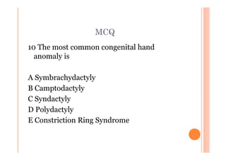 MCQ
10 The most common congenital hand
  anomaly is

A Symbrachydactyly
B Camptodactyly
C Syndactyly
D Polydactyly
E Constriction Ring Syndrome
 