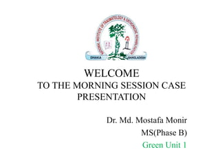 WELCOME
TO THE MORNING SESSION CASE
PRESENTATION
Dr. Md. Mostafa Monir
MS(Phase B)
Green Unit 1
 