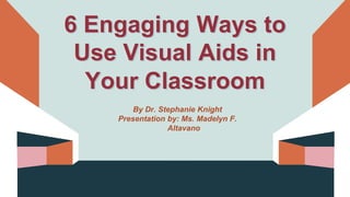 6 Engaging Ways to
Use Visual Aids in
Your Classroom
By Dr. Stephanie Knight
Presentation by: Ms. Madelyn F.
Altavano
 
