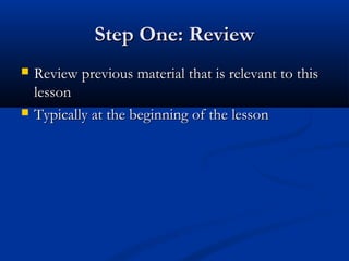 Step One: ReviewStep One: Review
 Review previous material that is relevant to thisReview previous material that is relevant to this
lessonlesson
 Typically at the beginning of the lessonTypically at the beginning of the lesson
 