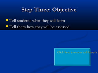 Step Three: ObjectiveStep Three: Objective
 Tell students what they will learnTell students what they will learn
 Tell them how they will be assessedTell them how they will be assessed
Click here to return to Hunter’s
 