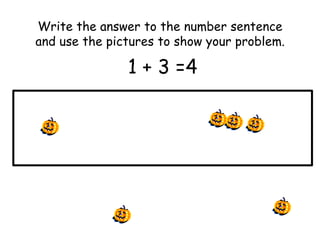 Write the answer to the number sentence
and use the pictures to show your problem.

               1 + 3 =4
 