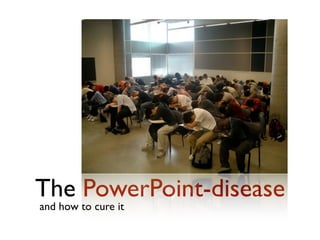 The PowerPoint-disease
and how to cure it
 