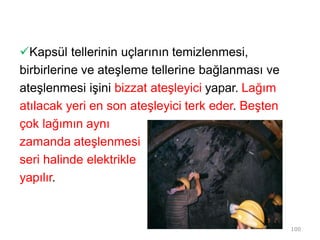 Kapsül tellerinin uçlarının temizlenmesi,
birbirlerine ve ateşleme tellerine bağlanması ve
ateşlenmesi işini bizzat ateşleyici yapar. Lağım
atılacak yeri en son ateşleyici terk eder. Beşten
çok lağımın aynı
zamanda ateşlenmesi
seri halinde elektrikle
yapılır.
100
 