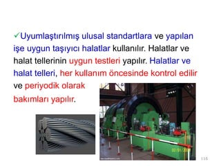 Uyumlaştırılmış ulusal standartlara ve yapılan
işe uygun taşıyıcı halatlar kullanılır. Halatlar ve
halat tellerinin uygun testleri yapılır. Halatlar ve
halat telleri, her kullanım öncesinde kontrol edilir
ve periyodik olarak
bakımları yapılır.
116
 