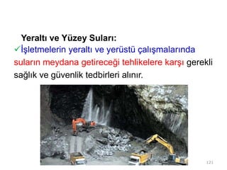 Yeraltı ve Yüzey Suları:
İşletmelerin yeraltı ve yerüstü çalışmalarında
suların meydana getireceği tehlikelere karşı gerekli
sağlık ve güvenlik tedbirleri alınır.
121
 