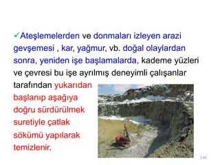 Ateşlemelerden ve donmaları izleyen arazi
gevşemesi , kar, yağmur, vb. doğal olaylardan
sonra, yeniden işe başlamalarda, kademe yüzleri
ve çevresi bu işe ayrılmış deneyimli çalışanlar
tarafından yukarıdan
başlanıp aşağıya
doğru sürdürülmek
suretiyle çatlak
sökümü yapılarak
temizlenir.
140
 