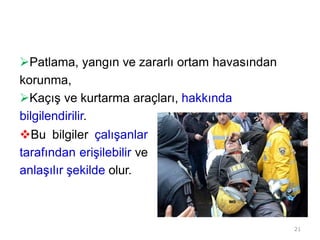 Patlama, yangın ve zararlı ortam havasından
korunma,
Kaçış ve kurtarma araçları, hakkında
bilgilendirilir.
Bu bilgiler çalışanlar
tarafından erişilebilir ve
anlaşılır şekilde olur.
21
 