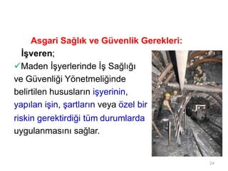 Asgari Sağlık ve Güvenlik Gerekleri:
İşveren;
Maden İşyerlerinde İş Sağlığı
ve Güvenliği Yönetmeliğinde
belirtilen hususların işyerinin,
yapılan işin, şartların veya özel bir
riskin gerektirdiği tüm durumlarda
uygulanmasını sağlar.
24
 