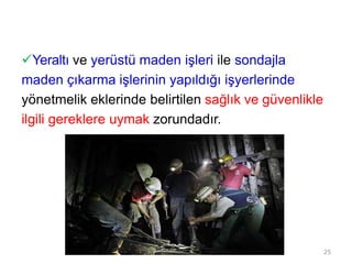 Yeraltı ve yerüstü maden işleri ile sondajla
maden çıkarma işlerinin yapıldığı işyerlerinde
yönetmelik eklerinde belirtilen sağlık ve güvenlikle
ilgili gereklere uymak zorundadır.
25
 