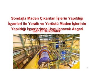 Sondajla Maden Çıkarılan İşlerin Yapıldığı
İşyerleri ile Yeraltı ve Yerüstü Maden İşlerinin
Yapıldığı İşyerlerinde Uygulanacak Asgari
Genel Hükümler:
26
 