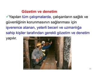 Gözetim ve denetim
Yapılan tüm çalışmalarda, çalışanların sağlık ve
güvenliğinin korunmasının sağlanması için
işverence atanan, yeterli beceri ve uzmanlığa
sahip kişiler tarafından gerekli gözetim ve denetim
yapılır.
36
 