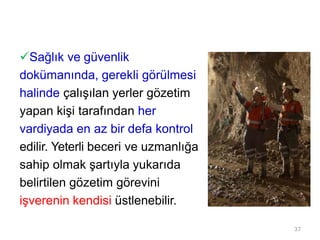 Sağlık ve güvenlik
dokümanında, gerekli görülmesi
halinde çalışılan yerler gözetim
yapan kişi tarafından her
vardiyada en az bir defa kontrol
edilir. Yeterli beceri ve uzmanlığa
sahip olmak şartıyla yukarıda
belirtilen gözetim görevini
işverenin kendisi üstlenebilir.
37
 