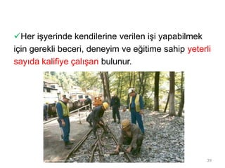 Her işyerinde kendilerine verilen işi yapabilmek
için gerekli beceri, deneyim ve eğitime sahip yeterli
sayıda kalifiye çalışan bulunur.
39
 