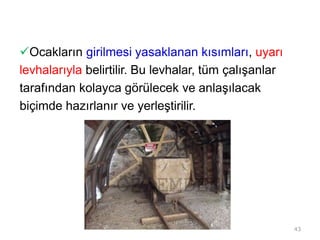Ocakların girilmesi yasaklanan kısımları, uyarı
levhalarıyla belirtilir. Bu levhalar, tüm çalışanlar
tarafından kolayca görülecek ve anlaşılacak
biçimde hazırlanır ve yerleştirilir.
43
 