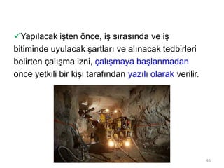Yapılacak işten önce, iş sırasında ve iş
bitiminde uyulacak şartları ve alınacak tedbirleri
belirten çalışma izni, çalışmaya başlanmadan
önce yetkili bir kişi tarafından yazılı olarak verilir.
46
 