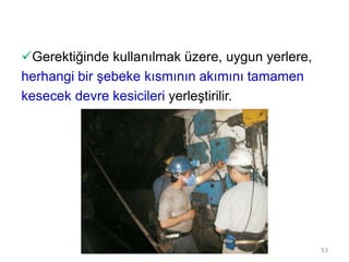 Gerektiğinde kullanılmak üzere, uygun yerlere,
herhangi bir şebeke kısmının akımını tamamen
kesecek devre kesicileri yerleştirilir.
53
 