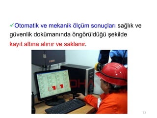 Otomatik ve mekanik ölçüm sonuçları sağlık ve
güvenlik dokümanında öngörüldüğü şekilde
kayıt altına alınır ve saklanır.
72
 